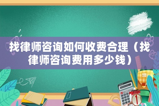 找律師咨詢?nèi)绾问召M(fèi)合理（找律師咨詢費(fèi)用多少錢(qián)）