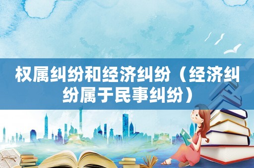 權屬糾紛和經濟糾紛（經濟糾紛屬于民事糾紛）