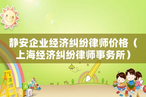 靜安企業經濟糾紛律師價格（上海經濟糾紛律師事務所）