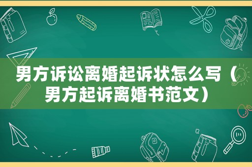 男方訴訟離婚起訴狀怎么寫（男方起訴離婚書范文）