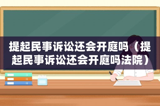 提起民事訴訟還會開庭嗎（提起民事訴訟還會開庭嗎法院）