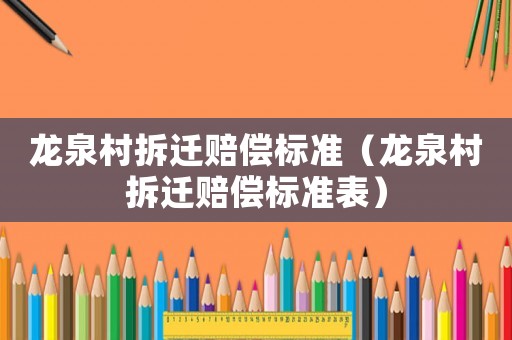 龍泉村拆遷賠償標(biāo)準(zhǔn)（龍泉村拆遷賠償標(biāo)準(zhǔn)表）