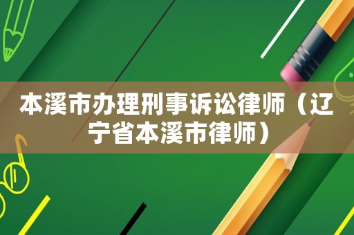 本溪市辦理刑事訴訟律師（遼寧省本溪市律師）
