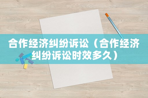 合作經濟糾紛訴訟（合作經濟糾紛訴訟時效多久）