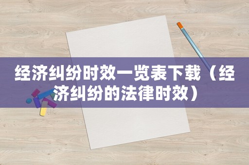 經濟糾紛時效一覽表下載（經濟糾紛的法律時效）