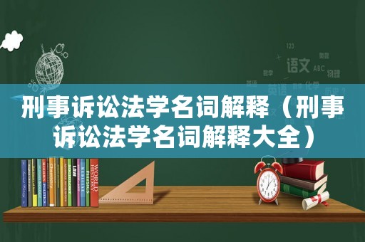 刑事訴訟法學名詞解釋（刑事訴訟法學名詞解釋大全）