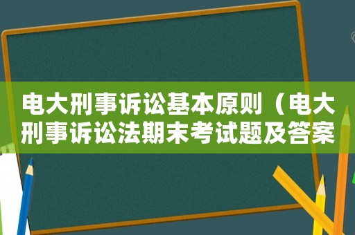 電大刑事訴訟基本原則（電大刑事訴訟法期末考試題及答案）