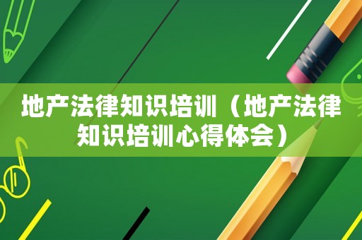 地產(chǎn)法律知識培訓(xùn)（地產(chǎn)法律知識培訓(xùn)心得體會）
