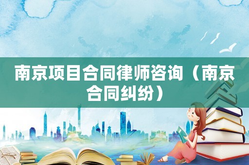 南京項目合同律師咨詢（南京合同糾紛）