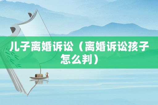 兒子離婚訴訟（離婚訴訟孩子怎么判）