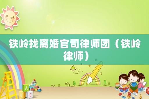 鐵嶺找離婚官司律師團（鐵嶺 律師）