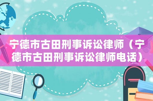 寧德市古田刑事訴訟律師（寧德市古田刑事訴訟律師電話）