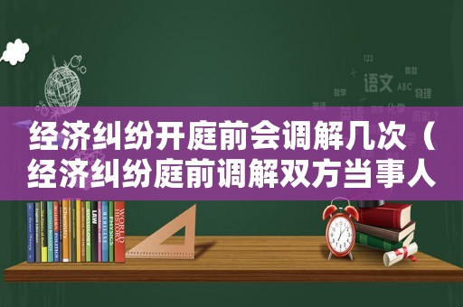 經(jīng)濟(jì)糾紛開庭前會(huì)調(diào)解幾次（經(jīng)濟(jì)糾紛庭前調(diào)解雙方當(dāng)事人都要到場(chǎng)嗎）