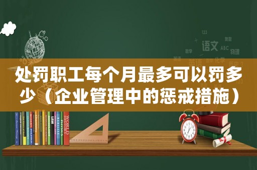處罰職工每個月最多可以罰多少（企業管理中的懲戒措施）