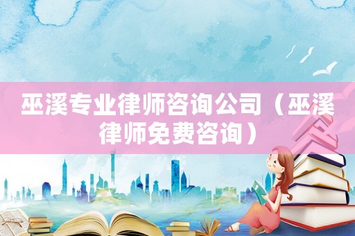 巫溪專業律師咨詢公司（巫溪律師免費咨詢）