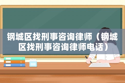 鋼城區(qū)找刑事咨詢律師（鋼城區(qū)找刑事咨詢律師電話）