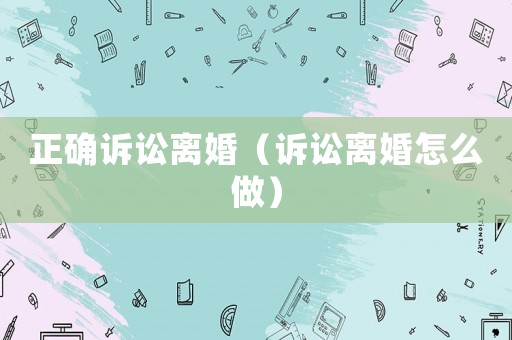 正確訴訟離婚（訴訟離婚怎么做）
