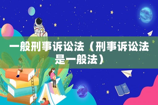 一般刑事訴訟法（刑事訴訟法是一般法）