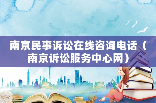 南京民事訴訟在線咨詢電話（南京訴訟服務中心網）