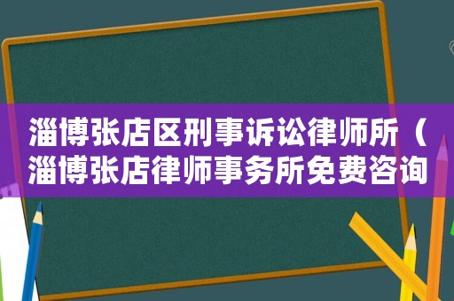 淄博張店區(qū)刑事訴訟律師所（淄博張店律師事務(wù)所免費(fèi)咨詢）