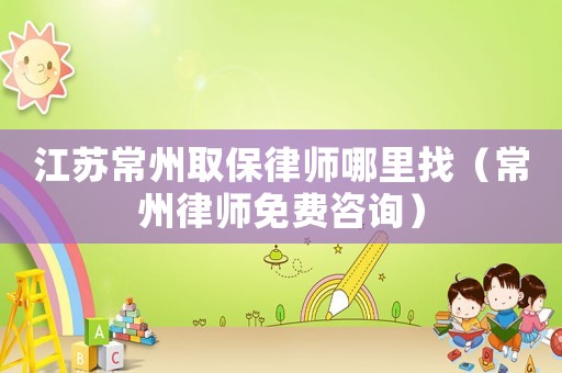 江蘇常州取保律師哪里找（常州律師免費咨詢）
