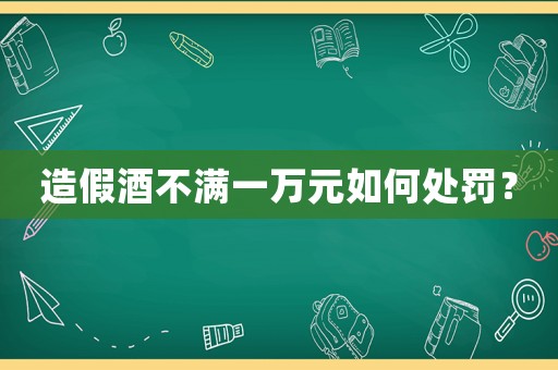 造假酒不滿一萬(wàn)元如何處罰？