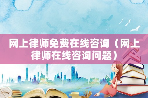 網(wǎng)上律師免費在線咨詢（網(wǎng)上律師在線咨詢問題）