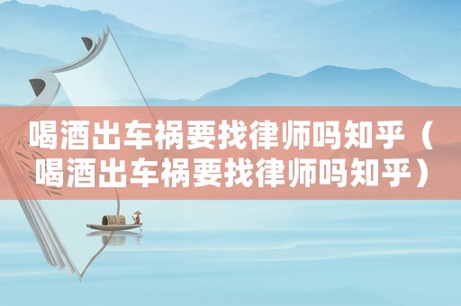 喝酒出車禍要找律師嗎知乎（喝酒出車禍要找律師嗎知乎）
