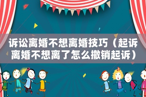 訴訟離婚不想離婚技巧（起訴離婚不想離了怎么撤銷起訴）