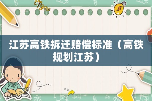 江蘇高鐵拆遷賠償標準（高鐵規劃江蘇）
