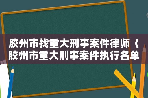 膠州市找重大刑事案件律師（膠州市重大刑事案件執(zhí)行名單）