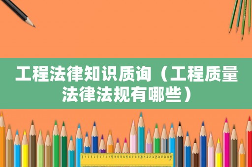工程法律知識質詢（工程質量法律法規有哪些）