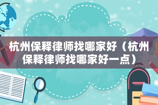 杭州保釋律師找哪家好（杭州保釋律師找哪家好一點）
