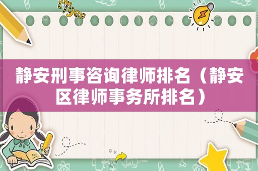 靜安刑事咨詢律師排名（靜安區律師事務所排名）
