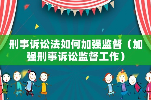刑事訴訟法如何加強監督（加強刑事訴訟監督工作）
