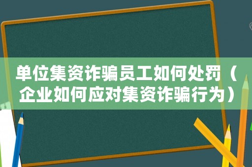 單位集資詐騙員工如何處罰（企業(yè)如何應(yīng)對集資詐騙行為）