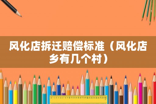 風(fēng)化店拆遷賠償標(biāo)準(zhǔn)（風(fēng)化店鄉(xiāng)有幾個(gè)村）