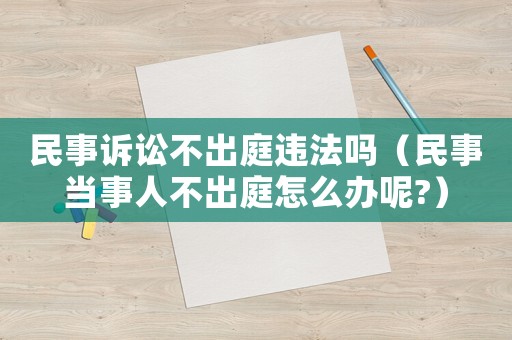 民事訴訟不出庭違法嗎（民事當事人不出庭怎么辦呢?）