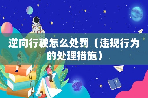 逆向行駛怎么處罰（違規行為的處理措施）