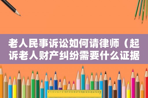 老人民事訴訟如何請律師（起訴老人財產(chǎn)糾紛需要什么證據(jù)）