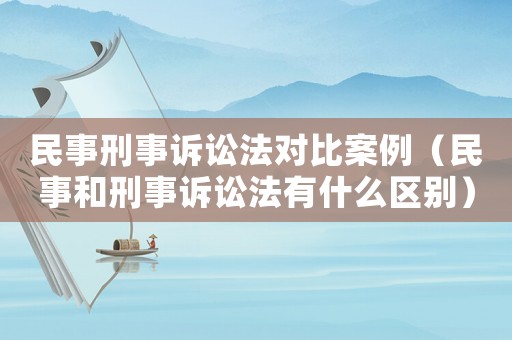 民事刑事訴訟法對比案例（民事和刑事訴訟法有什么區別）