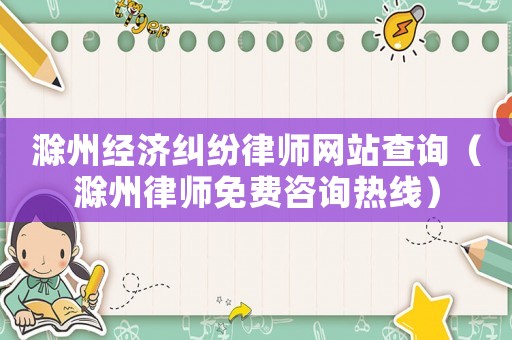 滁州經濟糾紛律師網站查詢（滁州律師免費咨詢熱線）