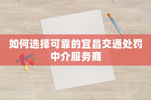 如何選擇可靠的宜昌交通處罰中介服務(wù)商