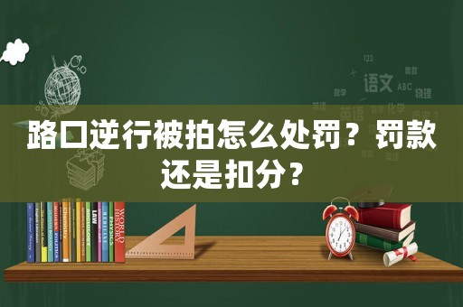 路口逆行被拍怎么處罰？罰款還是扣分？