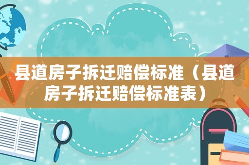 縣道房子拆遷賠償標準（縣道房子拆遷賠償標準表）