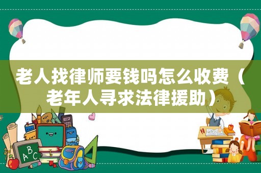 老人找律師要錢嗎怎么收費（老年人尋求法律援助）
