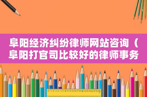 阜陽經濟糾紛律師網站咨詢（阜陽打官司比較好的律師事務所）