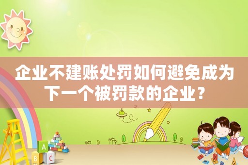 企業不建賬處罰如何避免成為下一個被罰款的企業？