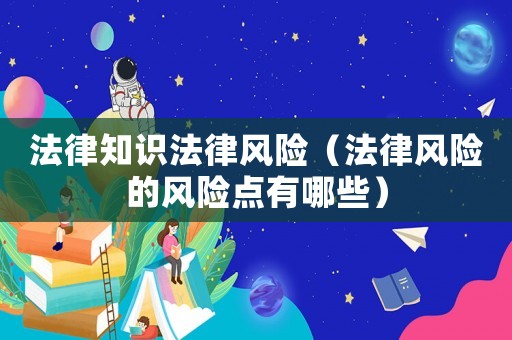法律知識法律風險（法律風險的風險點有哪些）