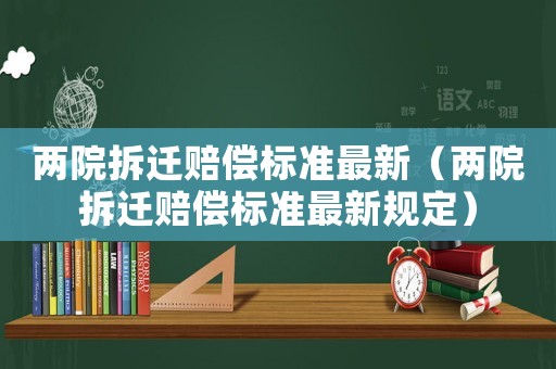 兩院拆遷賠償標準最新（兩院拆遷賠償標準最新規定）